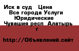 Иск в суд › Цена ­ 1 500 - Все города Услуги » Юридические   . Чувашия респ.,Алатырь г.